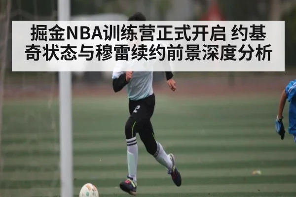 掘金NBA训练营正式开启 约基奇状态与穆雷续约前景深度分析