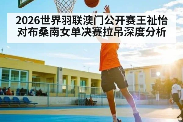2026世界羽联澳门公开赛王祉怡对布桑南女单决赛拉吊深度分析