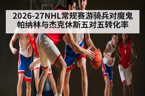 2026-27NHL常规赛游骑兵对魔鬼帕纳林与杰克休斯五对五转化率
